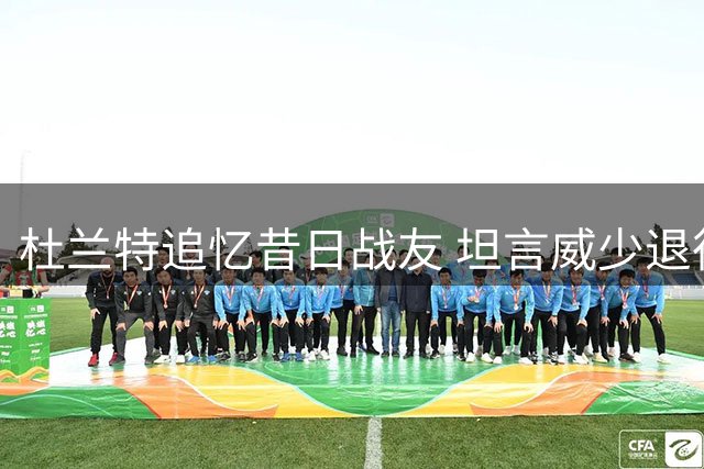 杜兰特追忆昔日战友 坦言威少退役触动心弦